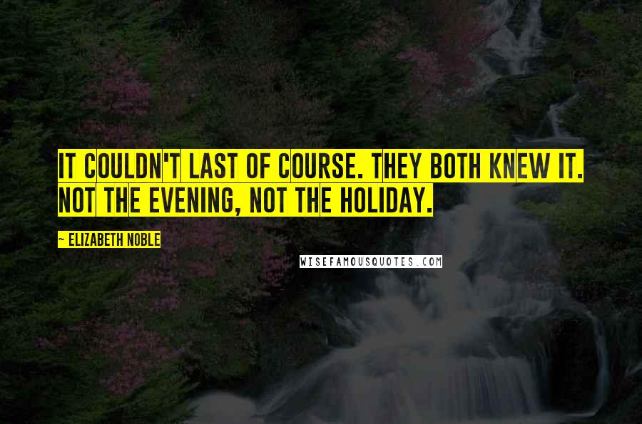 Elizabeth Noble Quotes: It couldn't last of course. They both knew it. Not the evening, Not the holiday.