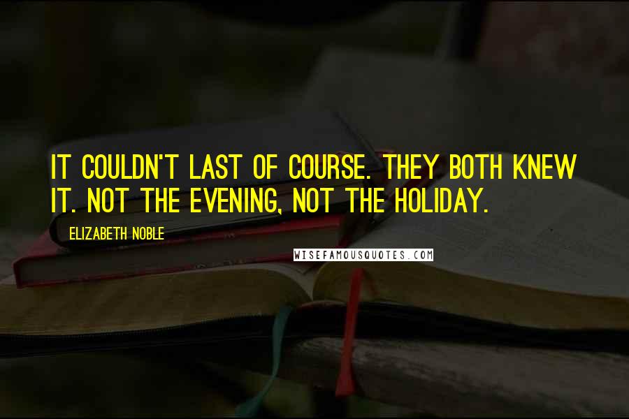 Elizabeth Noble Quotes: It couldn't last of course. They both knew it. Not the evening, Not the holiday.