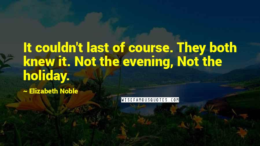 Elizabeth Noble Quotes: It couldn't last of course. They both knew it. Not the evening, Not the holiday.