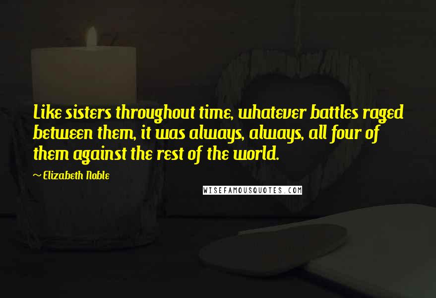 Elizabeth Noble Quotes: Like sisters throughout time, whatever battles raged between them, it was always, always, all four of them against the rest of the world.