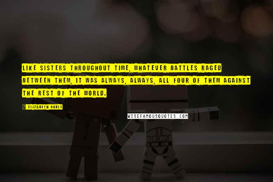 Elizabeth Noble Quotes: Like sisters throughout time, whatever battles raged between them, it was always, always, all four of them against the rest of the world.