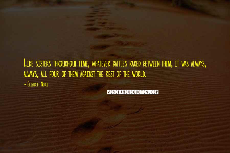 Elizabeth Noble Quotes: Like sisters throughout time, whatever battles raged between them, it was always, always, all four of them against the rest of the world.
