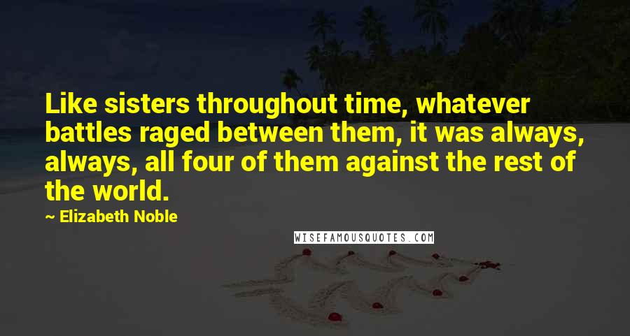 Elizabeth Noble Quotes: Like sisters throughout time, whatever battles raged between them, it was always, always, all four of them against the rest of the world.