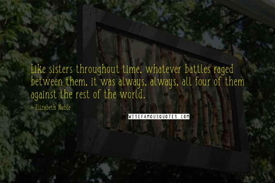 Elizabeth Noble Quotes: Like sisters throughout time, whatever battles raged between them, it was always, always, all four of them against the rest of the world.