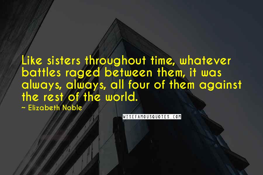 Elizabeth Noble Quotes: Like sisters throughout time, whatever battles raged between them, it was always, always, all four of them against the rest of the world.