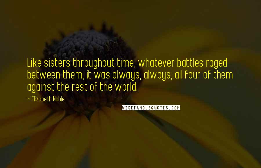 Elizabeth Noble Quotes: Like sisters throughout time, whatever battles raged between them, it was always, always, all four of them against the rest of the world.