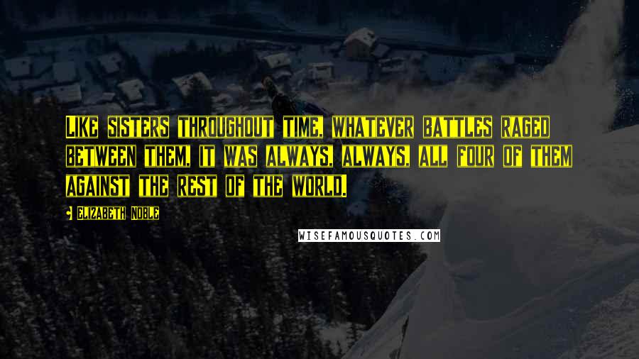 Elizabeth Noble Quotes: Like sisters throughout time, whatever battles raged between them, it was always, always, all four of them against the rest of the world.