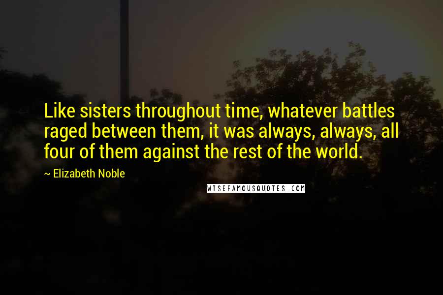 Elizabeth Noble Quotes: Like sisters throughout time, whatever battles raged between them, it was always, always, all four of them against the rest of the world.