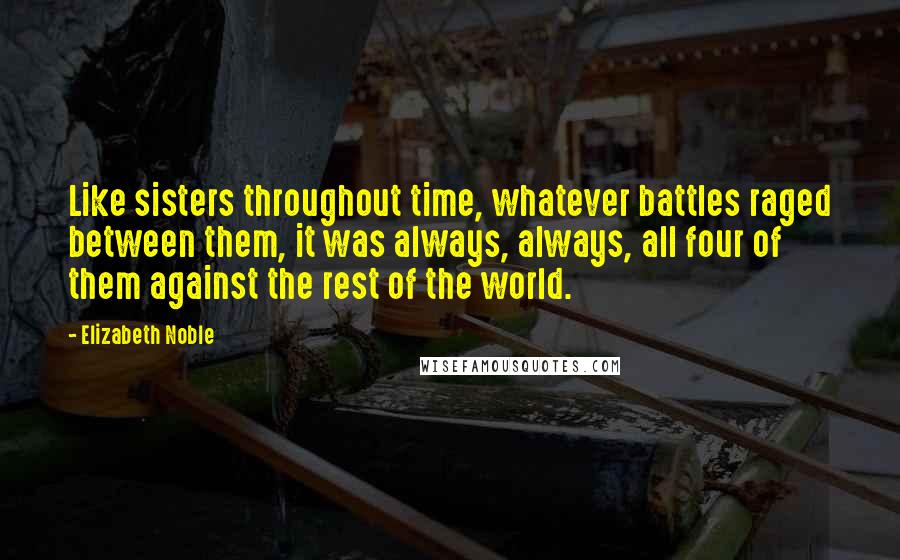 Elizabeth Noble Quotes: Like sisters throughout time, whatever battles raged between them, it was always, always, all four of them against the rest of the world.