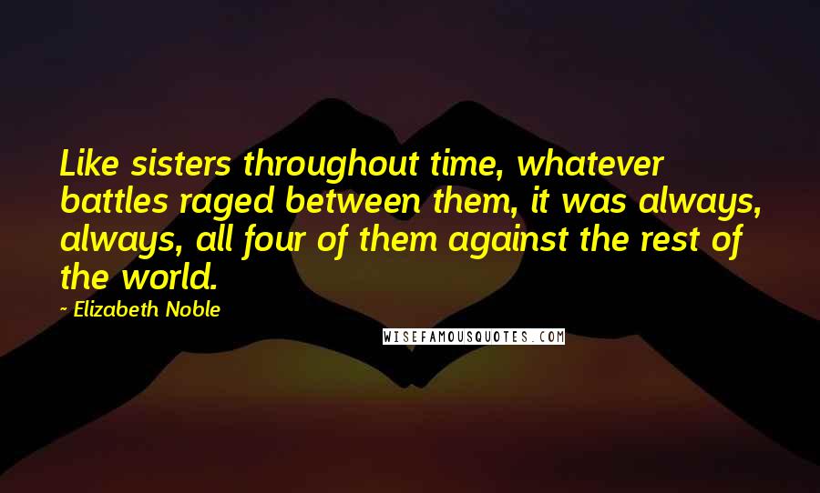 Elizabeth Noble Quotes: Like sisters throughout time, whatever battles raged between them, it was always, always, all four of them against the rest of the world.