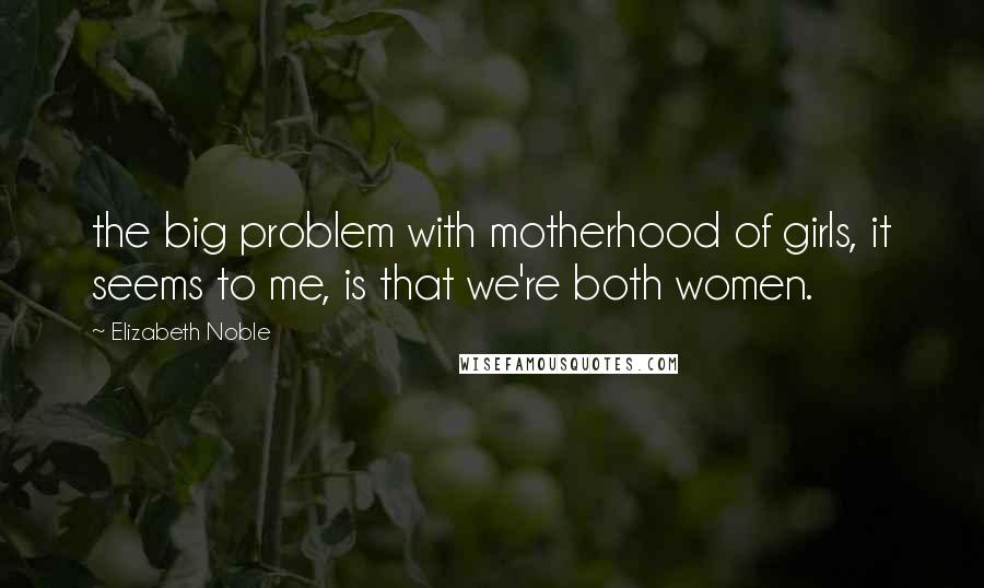 Elizabeth Noble Quotes: the big problem with motherhood of girls, it seems to me, is that we're both women.
