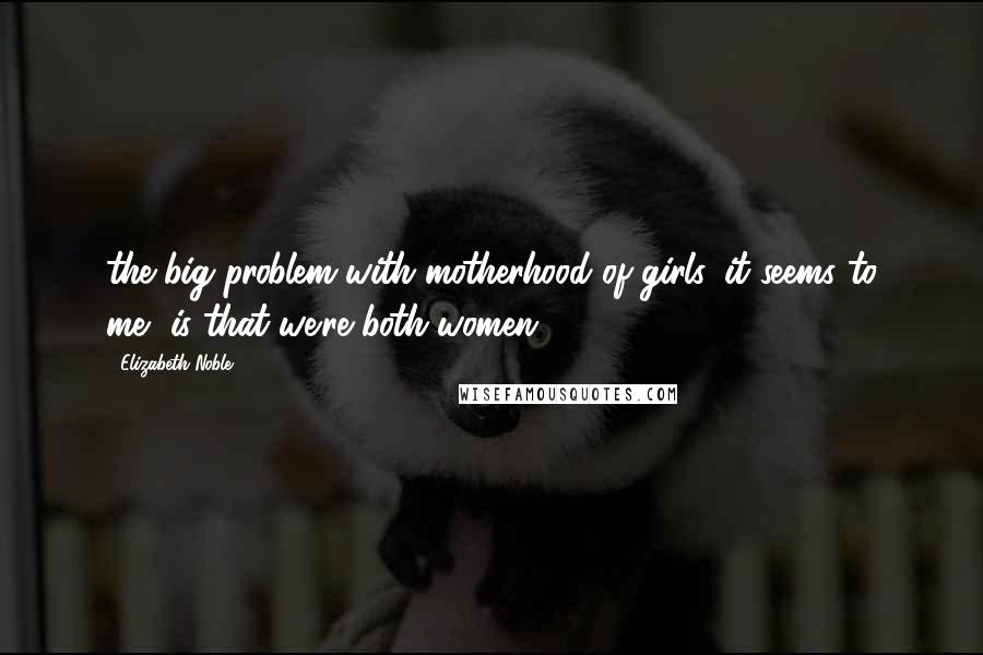 Elizabeth Noble Quotes: the big problem with motherhood of girls, it seems to me, is that we're both women.