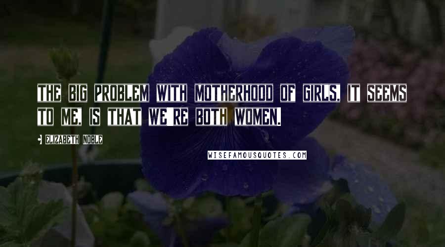Elizabeth Noble Quotes: the big problem with motherhood of girls, it seems to me, is that we're both women.