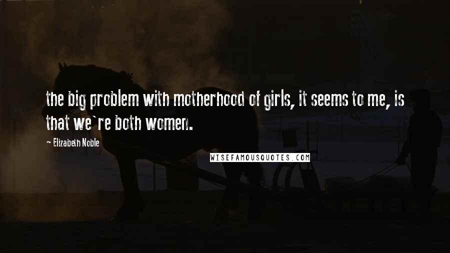 Elizabeth Noble Quotes: the big problem with motherhood of girls, it seems to me, is that we're both women.