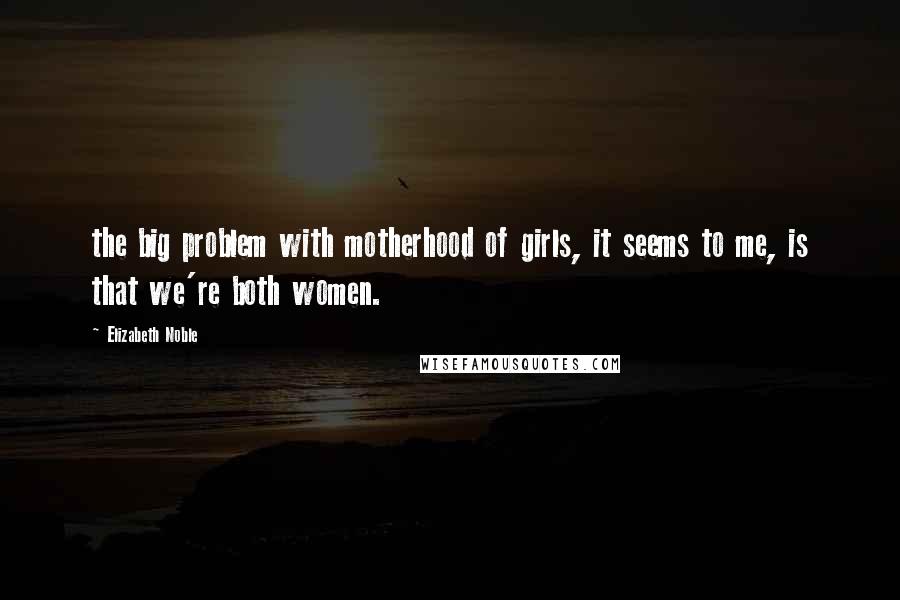 Elizabeth Noble Quotes: the big problem with motherhood of girls, it seems to me, is that we're both women.