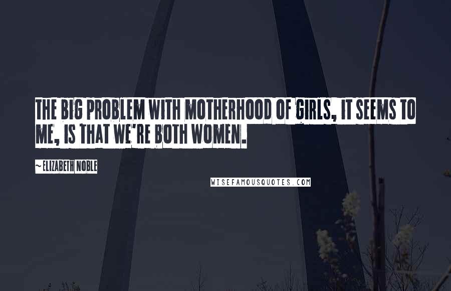 Elizabeth Noble Quotes: the big problem with motherhood of girls, it seems to me, is that we're both women.