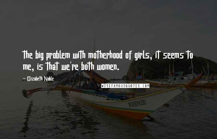 Elizabeth Noble Quotes: the big problem with motherhood of girls, it seems to me, is that we're both women.