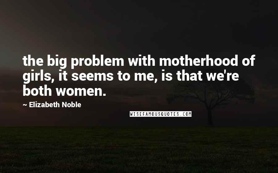Elizabeth Noble Quotes: the big problem with motherhood of girls, it seems to me, is that we're both women.