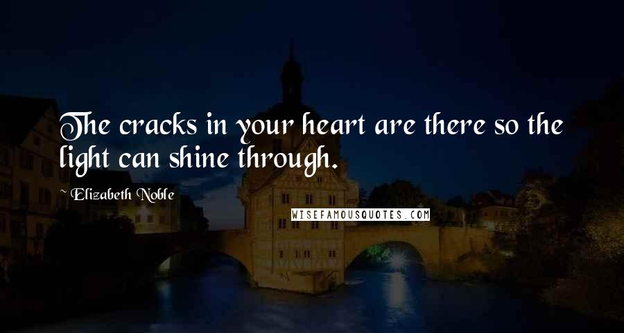 Elizabeth Noble Quotes: The cracks in your heart are there so the light can shine through.