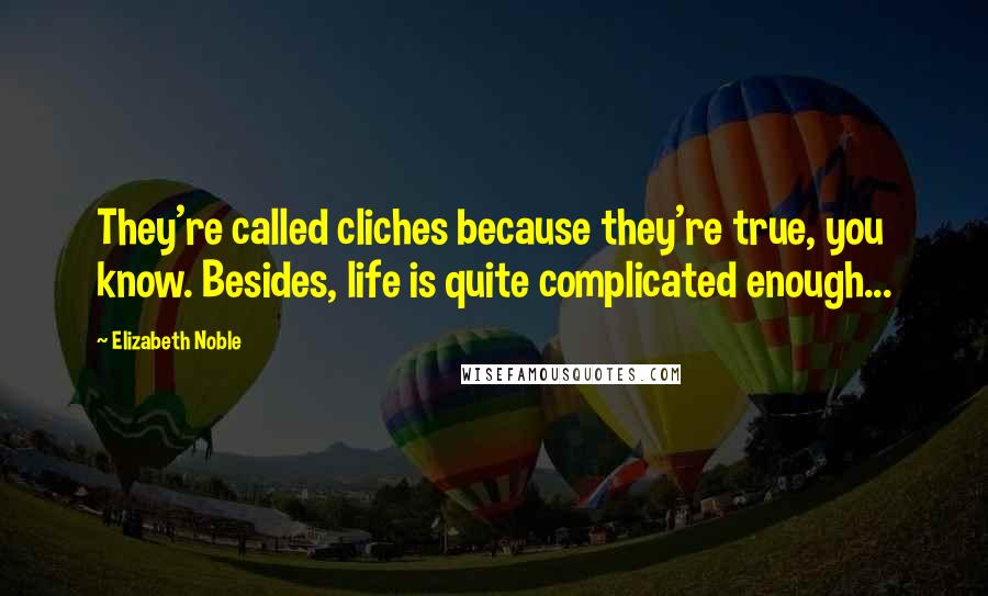 Elizabeth Noble Quotes: They're called cliches because they're true, you know. Besides, life is quite complicated enough...