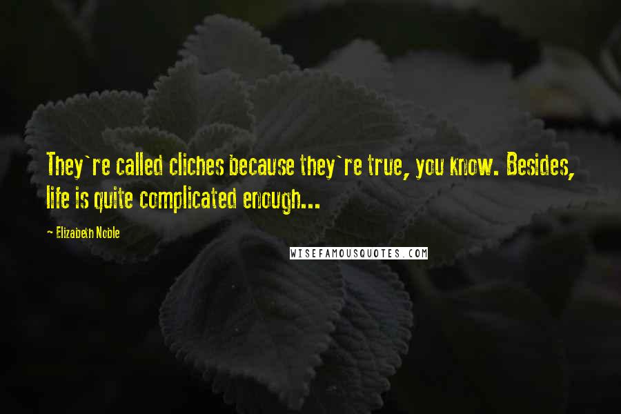 Elizabeth Noble Quotes: They're called cliches because they're true, you know. Besides, life is quite complicated enough...