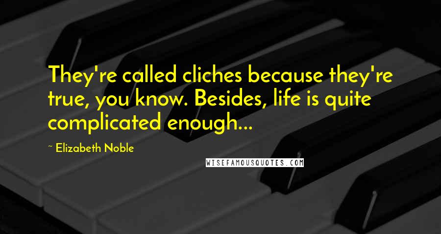 Elizabeth Noble Quotes: They're called cliches because they're true, you know. Besides, life is quite complicated enough...