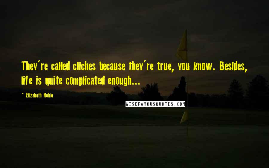 Elizabeth Noble Quotes: They're called cliches because they're true, you know. Besides, life is quite complicated enough...