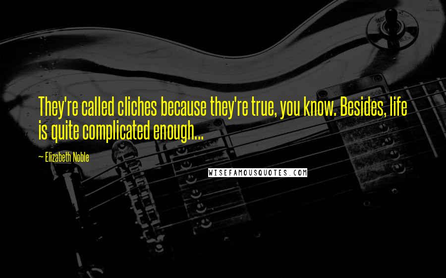 Elizabeth Noble Quotes: They're called cliches because they're true, you know. Besides, life is quite complicated enough...