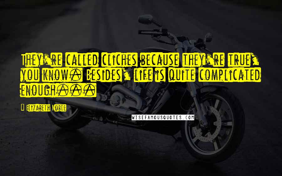 Elizabeth Noble Quotes: They're called cliches because they're true, you know. Besides, life is quite complicated enough...