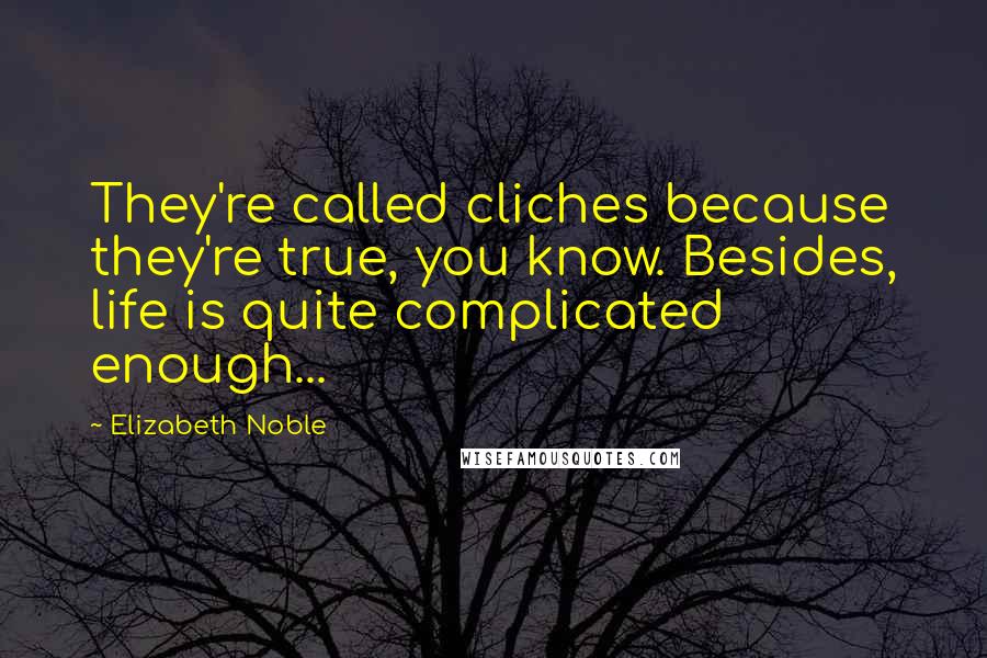 Elizabeth Noble Quotes: They're called cliches because they're true, you know. Besides, life is quite complicated enough...