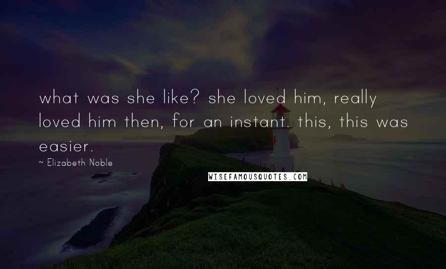 Elizabeth Noble Quotes: what was she like? she loved him, really loved him then, for an instant. this, this was easier.