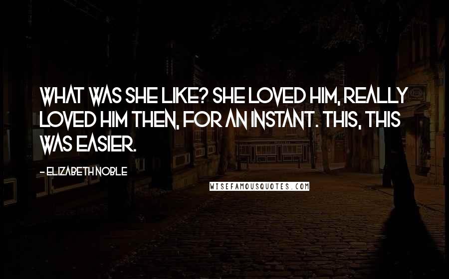 Elizabeth Noble Quotes: what was she like? she loved him, really loved him then, for an instant. this, this was easier.