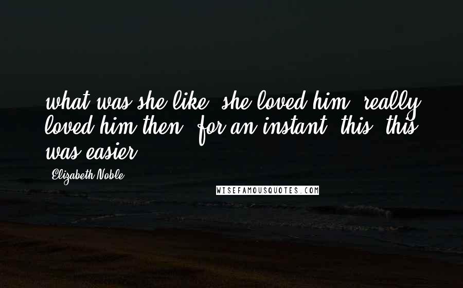 Elizabeth Noble Quotes: what was she like? she loved him, really loved him then, for an instant. this, this was easier.