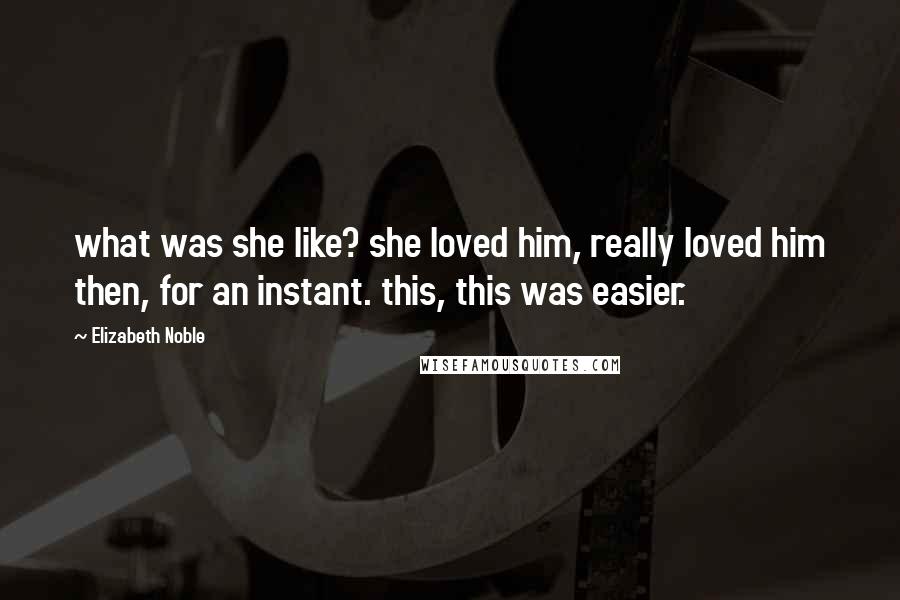 Elizabeth Noble Quotes: what was she like? she loved him, really loved him then, for an instant. this, this was easier.