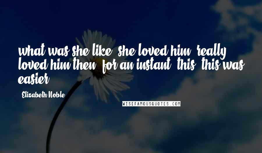 Elizabeth Noble Quotes: what was she like? she loved him, really loved him then, for an instant. this, this was easier.