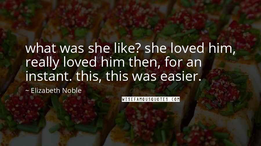 Elizabeth Noble Quotes: what was she like? she loved him, really loved him then, for an instant. this, this was easier.