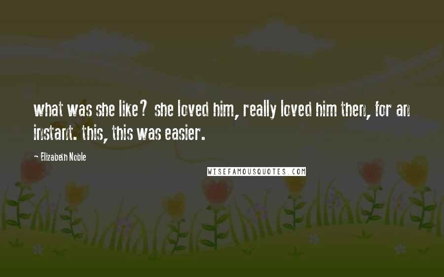 Elizabeth Noble Quotes: what was she like? she loved him, really loved him then, for an instant. this, this was easier.