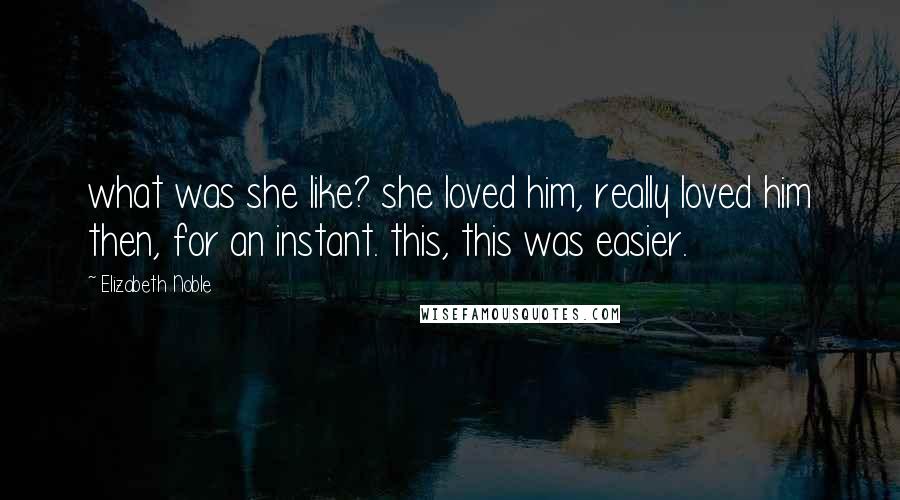 Elizabeth Noble Quotes: what was she like? she loved him, really loved him then, for an instant. this, this was easier.