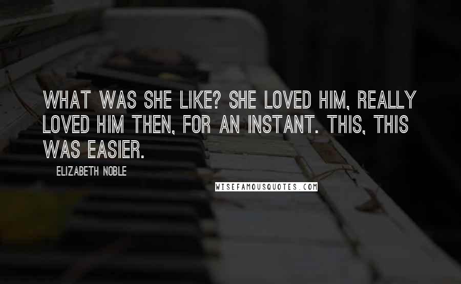Elizabeth Noble Quotes: what was she like? she loved him, really loved him then, for an instant. this, this was easier.