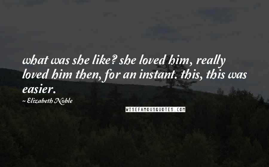 Elizabeth Noble Quotes: what was she like? she loved him, really loved him then, for an instant. this, this was easier.