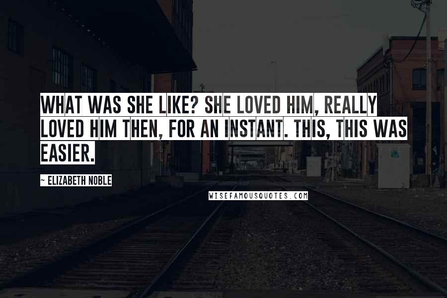 Elizabeth Noble Quotes: what was she like? she loved him, really loved him then, for an instant. this, this was easier.