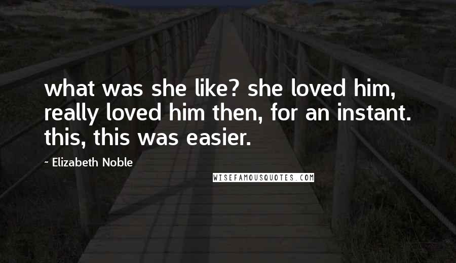 Elizabeth Noble Quotes: what was she like? she loved him, really loved him then, for an instant. this, this was easier.