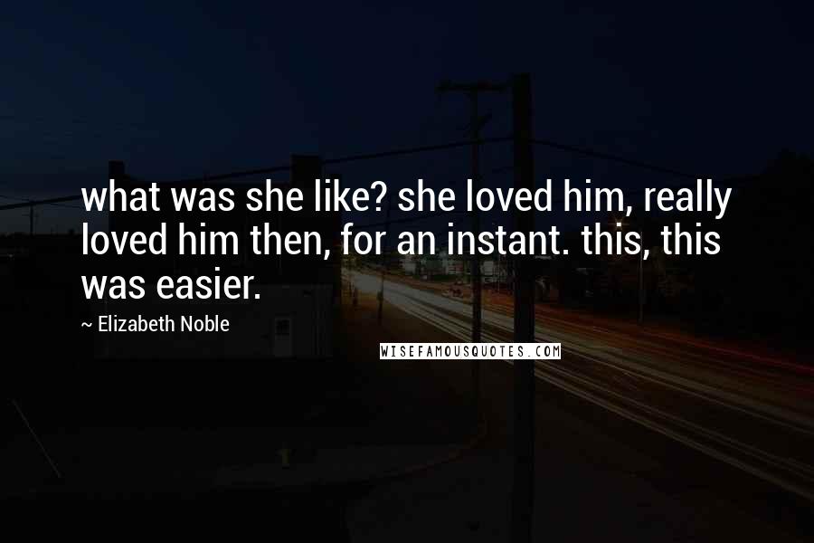 Elizabeth Noble Quotes: what was she like? she loved him, really loved him then, for an instant. this, this was easier.