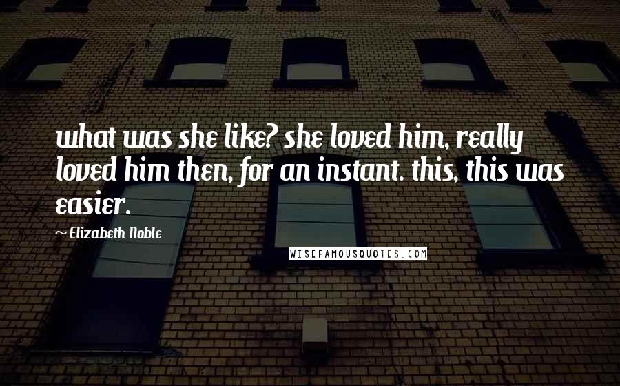 Elizabeth Noble Quotes: what was she like? she loved him, really loved him then, for an instant. this, this was easier.