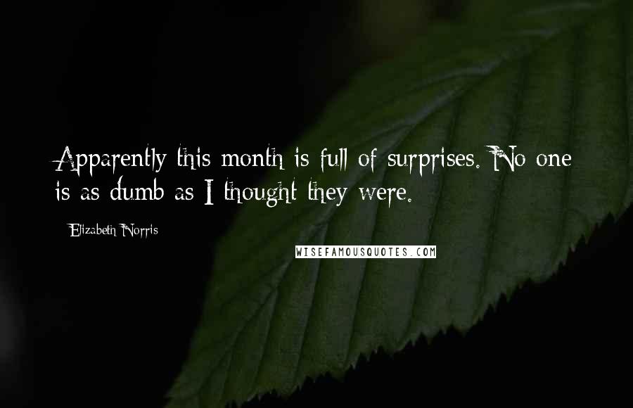 Elizabeth Norris Quotes: Apparently this month is full of surprises. No one is as dumb as I thought they were.