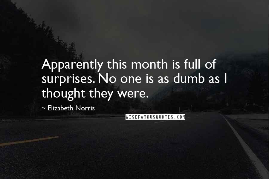 Elizabeth Norris Quotes: Apparently this month is full of surprises. No one is as dumb as I thought they were.