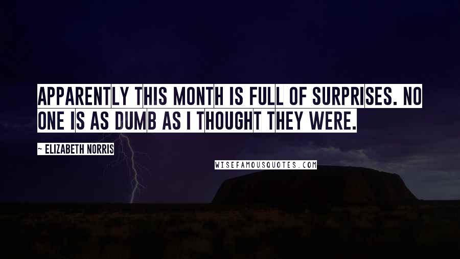 Elizabeth Norris Quotes: Apparently this month is full of surprises. No one is as dumb as I thought they were.