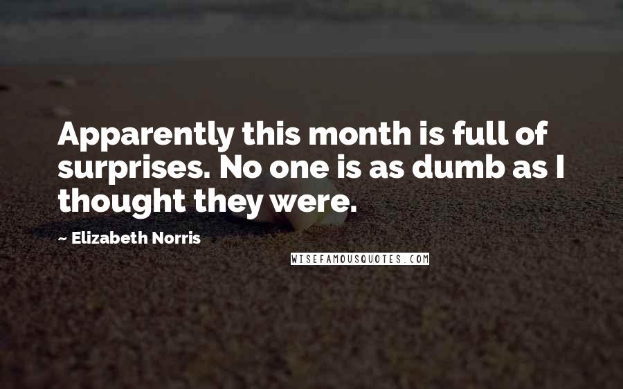 Elizabeth Norris Quotes: Apparently this month is full of surprises. No one is as dumb as I thought they were.