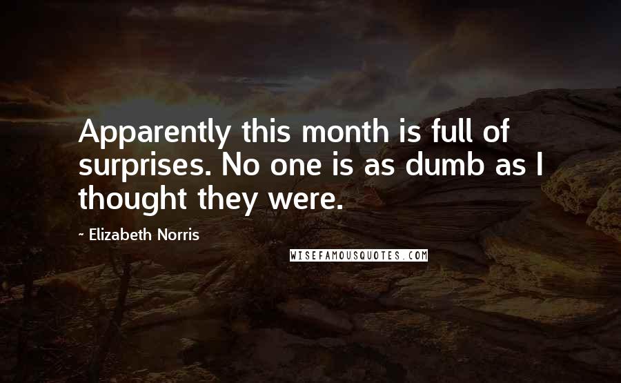 Elizabeth Norris Quotes: Apparently this month is full of surprises. No one is as dumb as I thought they were.