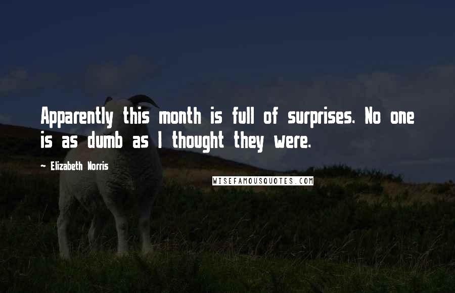 Elizabeth Norris Quotes: Apparently this month is full of surprises. No one is as dumb as I thought they were.